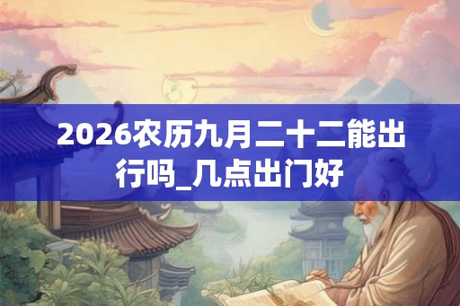 2026农历九月二十二能出行吗_几点出门好 2026农历九月二十二能出行吗_几点出门好