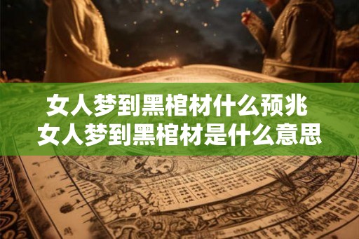 女人梦到黑棺材什么预兆 女人梦到黑棺材是什么意思