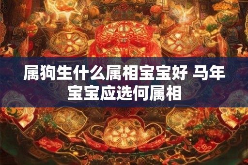 属狗生什么属相宝宝好 马年宝宝应选何属相