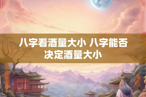 八字看酒量大小 八字能否决定酒量大小