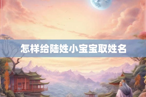 怎样给陆姓小宝宝取姓名 怎样给陆姓小宝宝取姓名