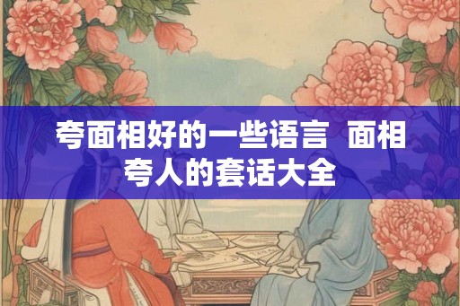 夸面相好的一些语言  面相夸人的套话大全