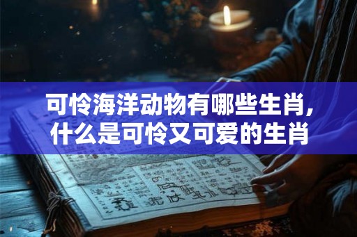 可怜海洋动物有哪些生肖,什么是可怜又可爱的生肖