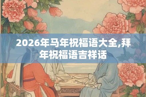 2026年马年祝福语大全,拜年祝福语吉祥话