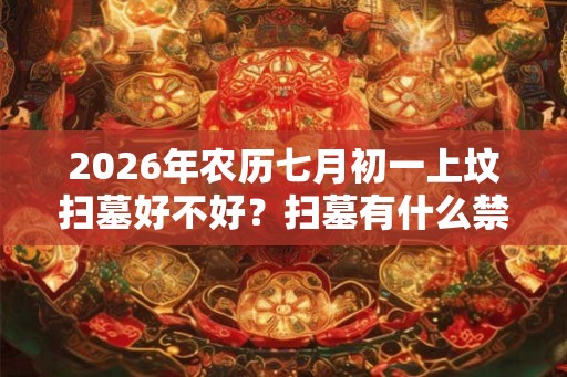 2026年农历七月初一上坟扫墓好不好？扫墓有什么禁忌？