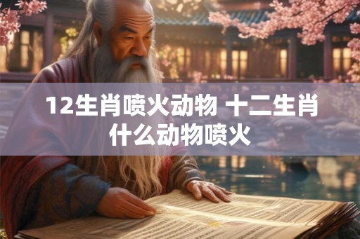 12生肖喷火动物 十二生肖什么动物喷火