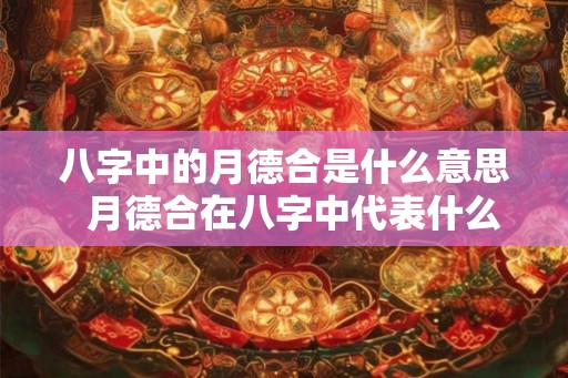 八字中的月德合是什么意思  月德合在八字中代表什么