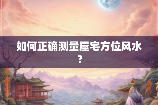 如何正确测量屋宅方位风水？