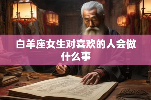白羊座女生对喜欢的人会做什么事