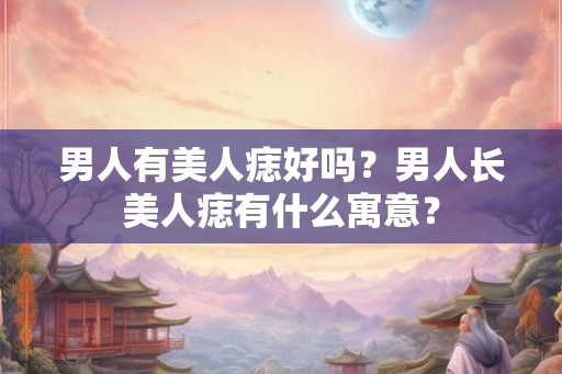 男人有美人痣好吗？男人长美人痣有什么寓意？