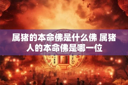 属猪的本命佛是什么佛 属猪人的本命佛是哪一位