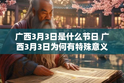 广西3月3日是什么节日 广西3月3日为何有特殊意义 广西3月3日是什么节日 广西3月3日为何有特殊意义