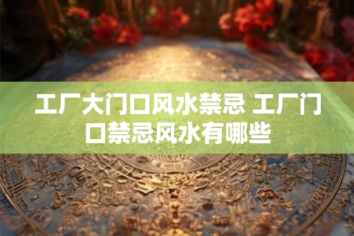 工厂大门口风水禁忌 工厂门口禁忌风水有哪些