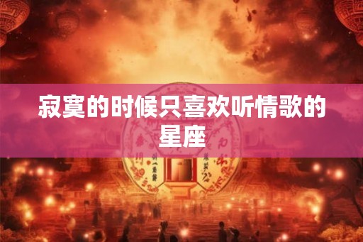 寂寞的时候只喜欢听情歌的星座