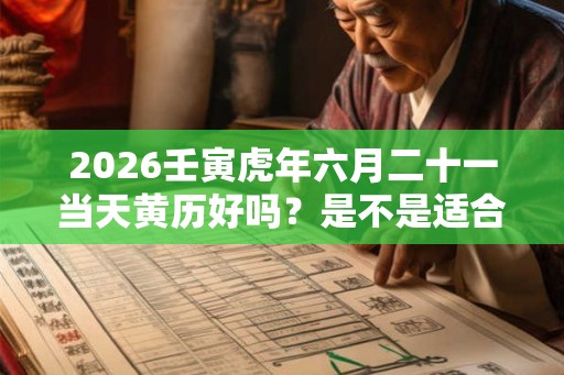 2026壬寅虎年六月二十一当天黄历好吗？是不是适合出行的日子？
