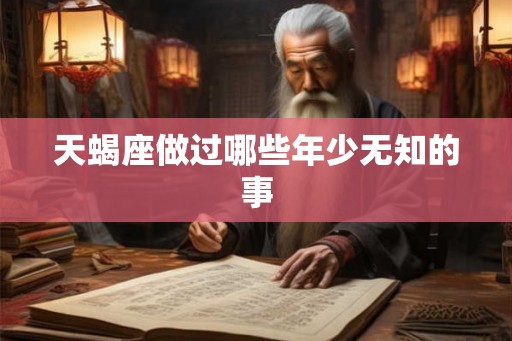 天蝎座做过哪些年少无知的事 天蝎座做过哪些年少无知的事