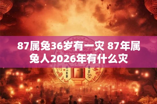 87属兔36岁有一灾 87年属兔人2026年有什么灾