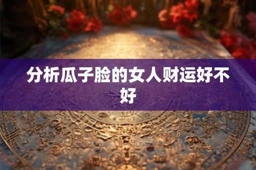 分析瓜子脸的女人财运好不好