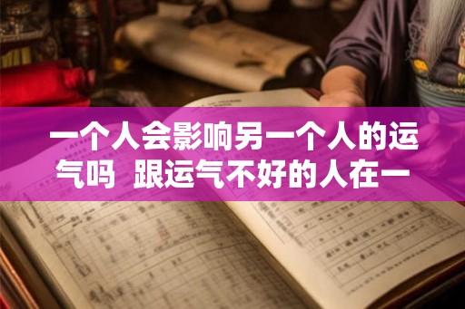 一个人会影响另一个人的运气吗  跟运气不好的人在一起会影响运气吗
