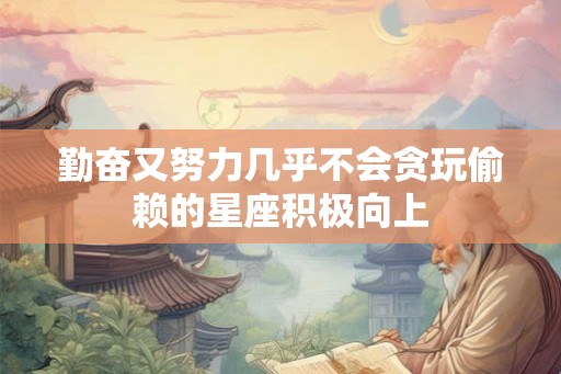 勤奋又努力几乎不会贪玩偷赖的星座积极向上