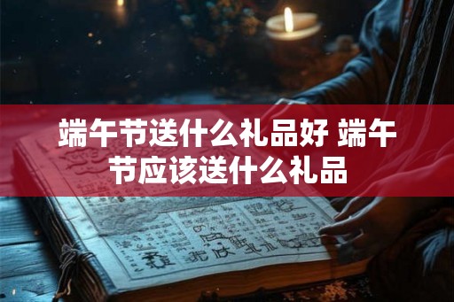 端午节送什么礼品好 端午节应该送什么礼品