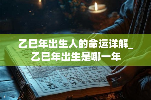 乙巳年出生人的命运详解_乙巳年出生是哪一年