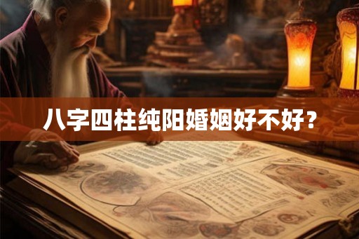 八字四柱纯阳婚姻好不好? 八字四柱纯阳婚姻好不好?