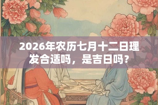 2026年农历七月十二日理发合适吗，是吉日吗？