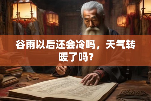 谷雨以后还会冷吗，天气转暖了吗？