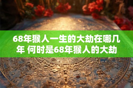 68年猴人一生的大劫在哪几年 何时是68年猴人的大劫