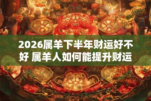 2026属羊下半年财运好不好 属羊人如何能提升财运