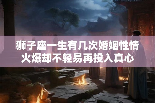 狮子座一生有几次婚姻性情火爆却不轻易再投入真心