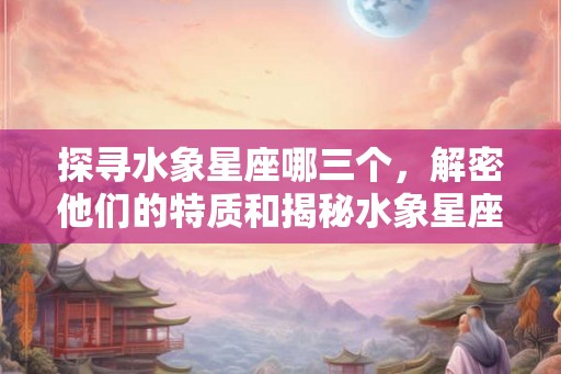 探寻水象星座哪三个,解密他们的特质和揭秘水象星座的奥秘 探寻水象星座哪三个,解密他们的特质和揭秘水象星座的奥秘