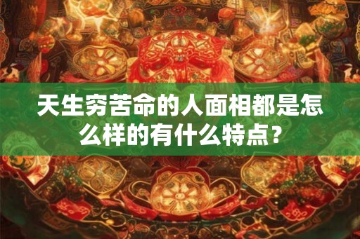 天生穷苦命的人面相都是怎么样的有什么特点？