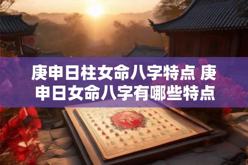 庚申日柱女命八字特点 庚申日女命八字有哪些特点