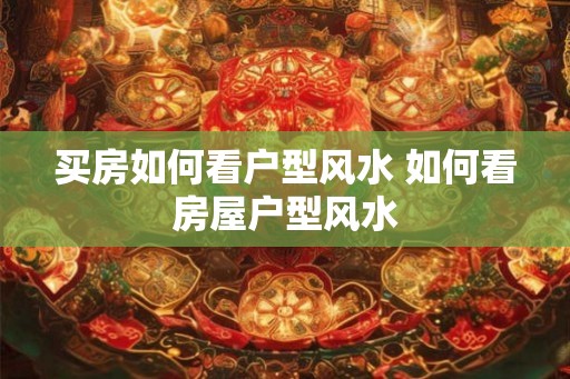 买房如何看户型风水 如何看房屋户型风水