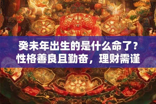 癸未年出生的是什么命了？性格善良且勤奋，理财需谨慎，感情自律。
