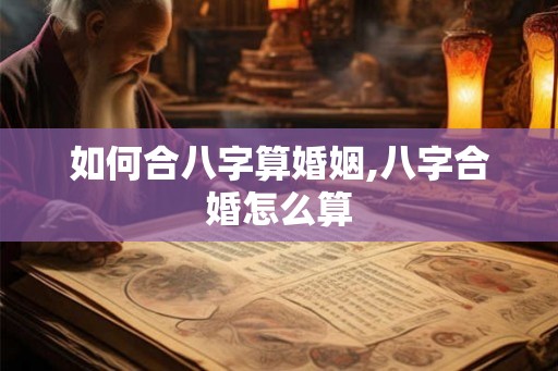 如何合八字算婚姻,八字合婚怎么算