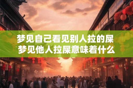 梦见自己看见别人拉的屎 梦见他人拉屎意味着什么
