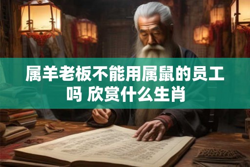 属羊老板不能用属鼠的员工吗 欣赏什么生肖