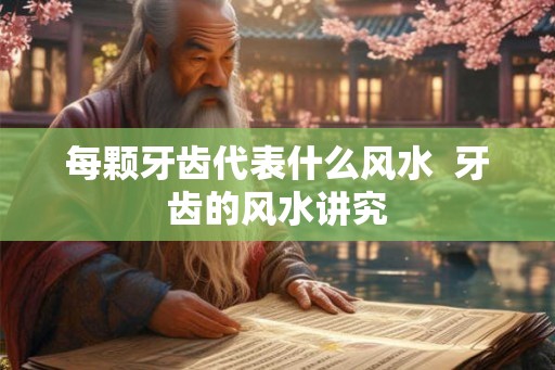 每颗牙齿代表什么风水  牙齿的风水讲究