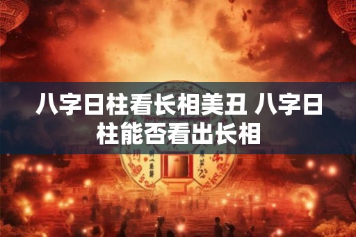 八字日柱看长相美丑 八字日柱能否看出长相