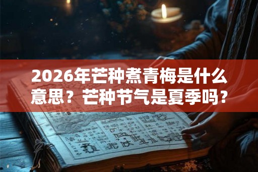 2026年芒种煮青梅是什么意思？芒种节气是夏季吗？