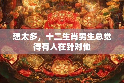 想太多,十二生肖男生总觉得有人在针对他 想太多,十二生肖男生总觉得有人在针对他