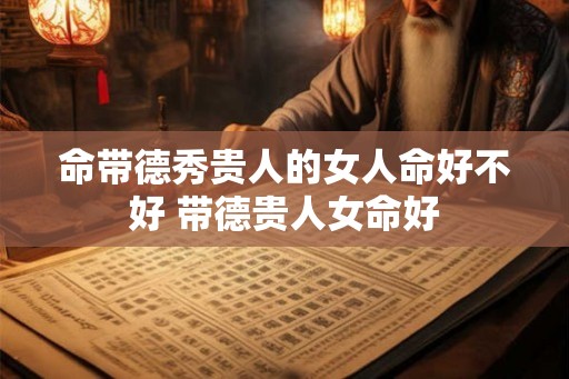 命带德秀贵人的女人命好不好 带德贵人女命好