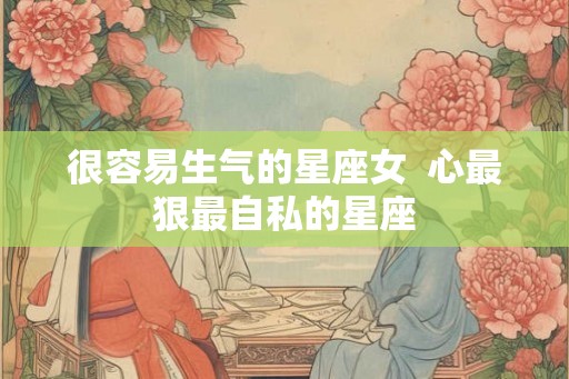 很容易生气的星座女  心最狠最自私的星座