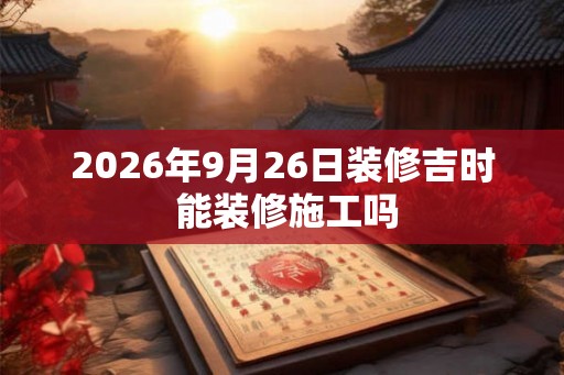 2026年9月26日装修吉时 能装修施工吗 2026年9月26日装修吉时 能装修施工吗