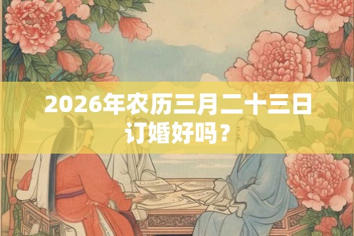 2026年农历三月二十三日订婚好吗？