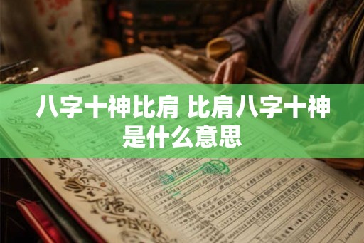 八字十神比肩 比肩八字十神是什么意思 八字十神比肩 比肩八字十神是什么意思
