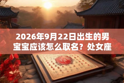 2026年9月22日出生的男宝宝应该怎么取名？处女座男孩的性格的性格特点